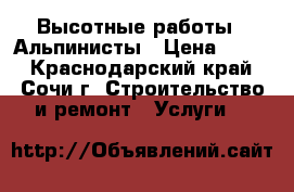 Высотные работы - Альпинисты › Цена ­ 500 - Краснодарский край, Сочи г. Строительство и ремонт » Услуги   